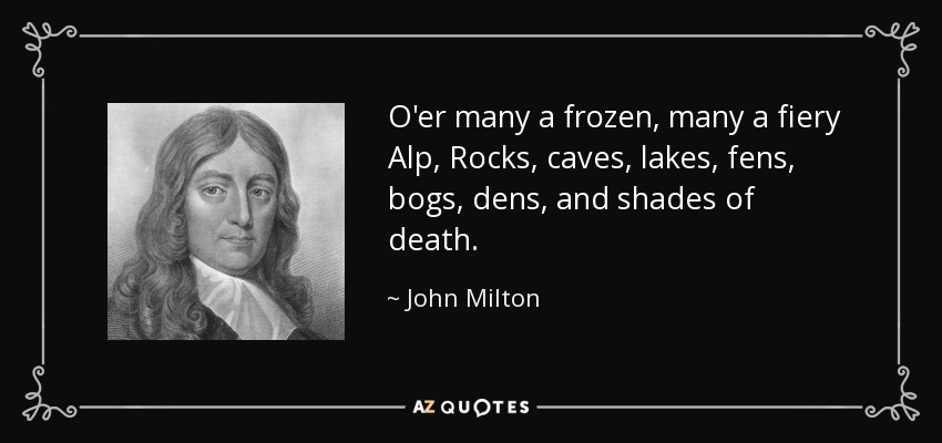 O'er many a frozen, many a fiery Alp, Rocks, caves, lakes, fens, bogs, dens, and shades of death. - John Milton
