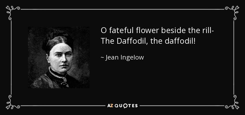 O fateful flower beside the rill- The Daffodil, the daffodil! - Jean Ingelow