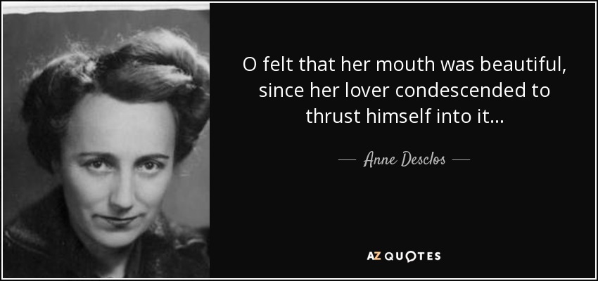 O felt that her mouth was beautiful, since her lover condescended to thrust himself into it . . . - Anne Desclos
