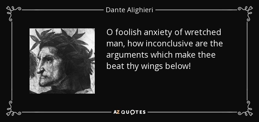 O foolish anxiety of wretched man, how inconclusive are the arguments which make thee beat thy wings below! - Dante Alighieri