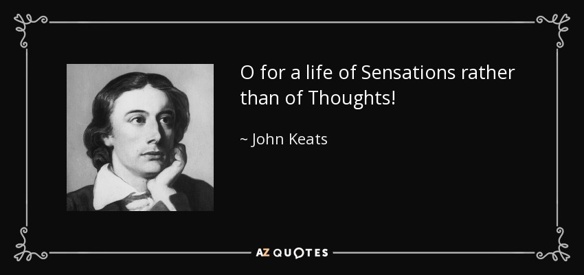 O for a life of Sensations rather than of Thoughts! - John Keats