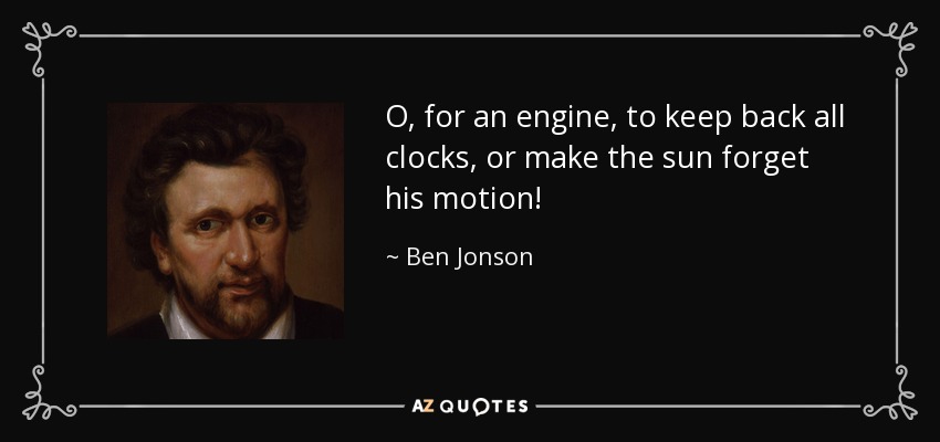 O, for an engine, to keep back all clocks, or make the sun forget his motion! - Ben Jonson