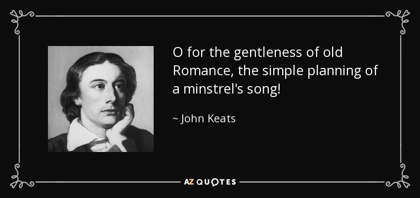 O for the gentleness of old Romance, the simple planning of a minstrel's song! - John Keats