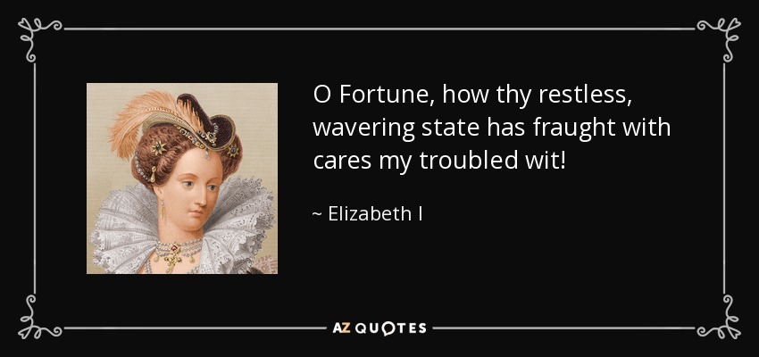 O Fortune, how thy restless, wavering state has fraught with cares my troubled wit! - Elizabeth I