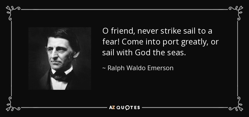 O friend, never strike sail to a fear! Come into port greatly, or sail with God the seas. - Ralph Waldo Emerson