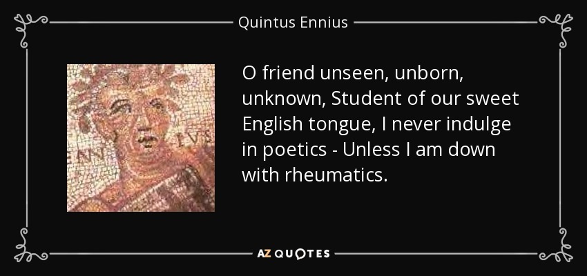 O friend unseen, unborn, unknown, Student of our sweet English tongue, I never indulge in poetics - Unless I am down with rheumatics. - Quintus Ennius