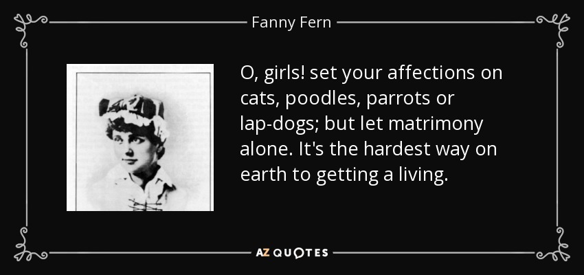 O, girls! set your affections on cats, poodles, parrots or lap-dogs; but let matrimony alone. It's the hardest way on earth to getting a living. - Fanny Fern