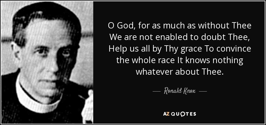 O God, for as much as without Thee We are not enabled to doubt Thee, Help us all by Thy grace To convince the whole race It knows nothing whatever about Thee. - Ronald Knox