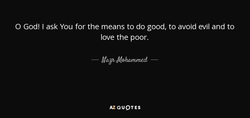 O God! I ask You for the means to do good, to avoid evil and to love the poor. - Nazr Mohammed
