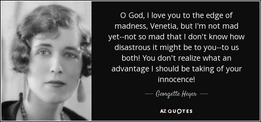O God, I love you to the edge of madness, Venetia, but I'm not mad yet--not so mad that I don't know how disastrous it might be to you--to us both! You don't realize what an advantage I should be taking of your innocence! - Georgette Heyer