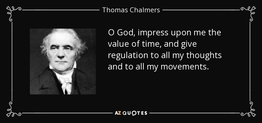 O God, impress upon me the value of time, and give regulation to all my thoughts and to all my movements. - Thomas Chalmers