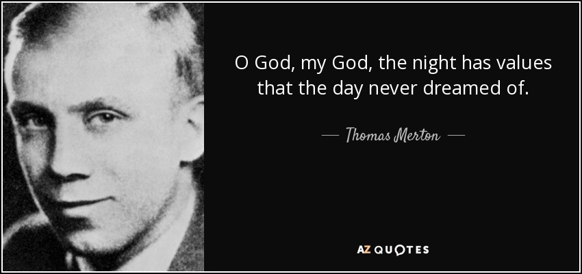 O God, my God, the night has values that the day never dreamed of. - Thomas Merton