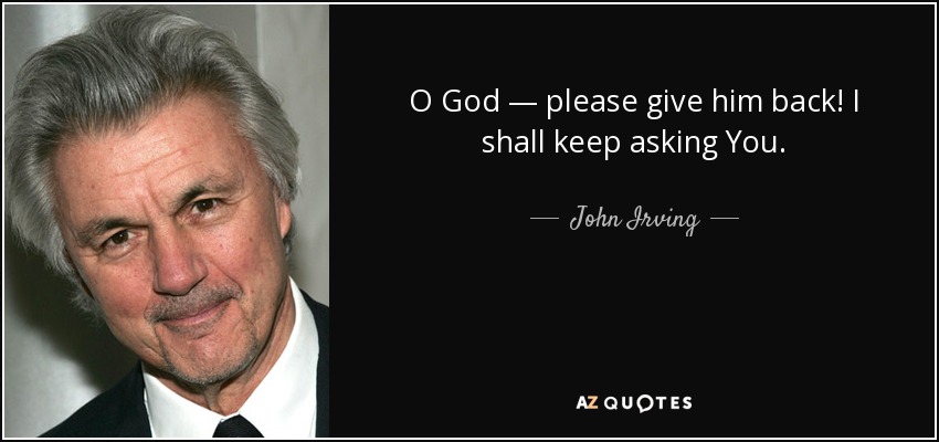 O God — please give him back! I shall keep asking You. - John Irving