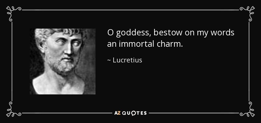 O goddess, bestow on my words an immortal charm. - Lucretius