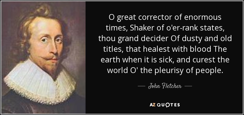O great corrector of enormous times, Shaker of o'er-rank states, thou grand decider Of dusty and old titles, that healest with blood The earth when it is sick, and curest the world O' the pleurisy of people. - John Fletcher