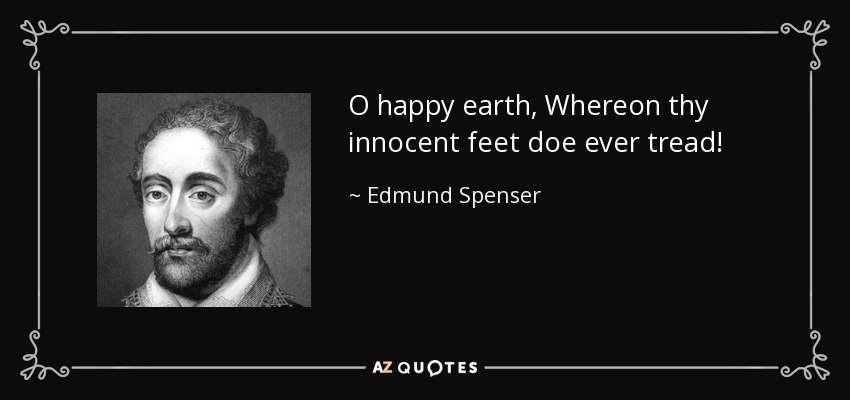 O happy earth, Whereon thy innocent feet doe ever tread! - Edmund Spenser