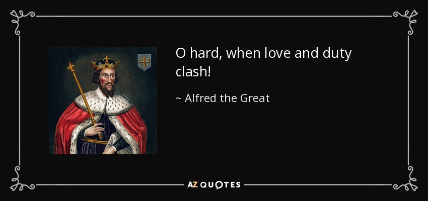 O hard, when love and duty clash! - Alfred the Great
