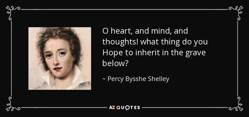 O heart, and mind, and thoughts! what thing do you Hope to inherit in the grave below? - Percy Bysshe Shelley