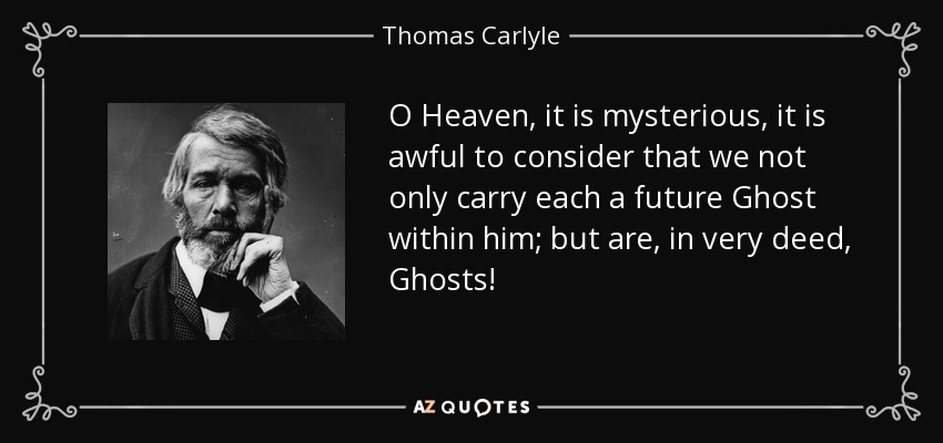 O Heaven, it is mysterious, it is awful to consider that we not only carry each a future Ghost within him; but are, in very deed, Ghosts! - Thomas Carlyle