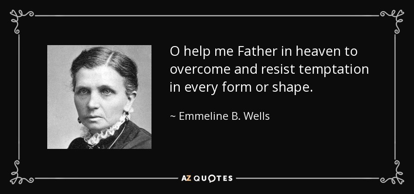 O help me Father in heaven to overcome and resist temptation in every form or shape. - Emmeline B. Wells