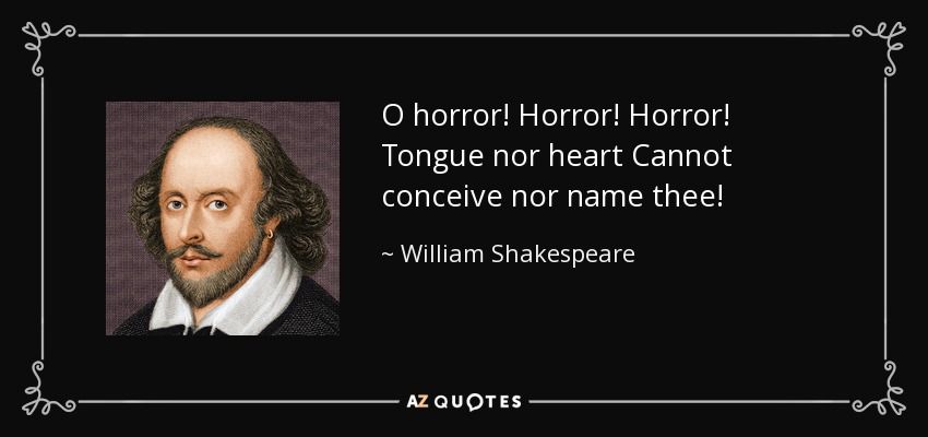 O horror! Horror! Horror! Tongue nor heart Cannot conceive nor name thee! - William Shakespeare