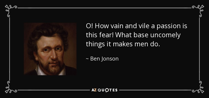 O! How vain and vile a passion is this fear! What base uncomely things it makes men do. - Ben Jonson