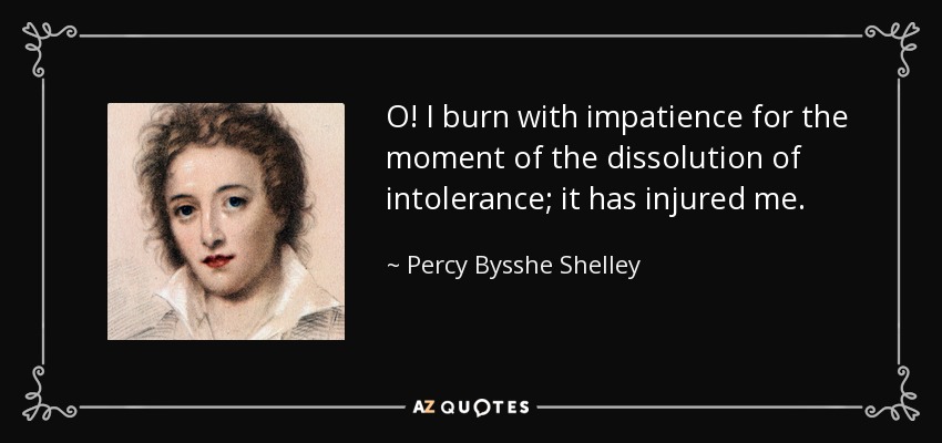O! I burn with impatience for the moment of the dissolution of intolerance; it has injured me. - Percy Bysshe Shelley