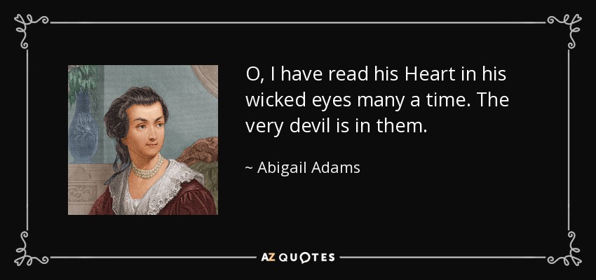 O, I have read his Heart in his wicked eyes many a time. The very devil is in them. - Abigail Adams
