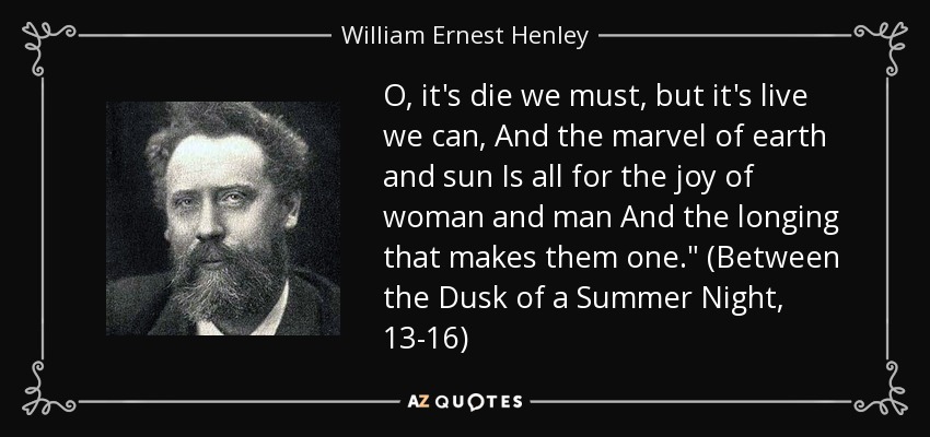 O, it's die we must, but it's live we can, And the marvel of earth and sun Is all for the joy of woman and man And the longing that makes them one.