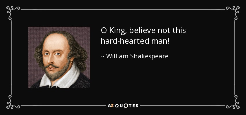 O King, believe not this hard-hearted man! - William Shakespeare