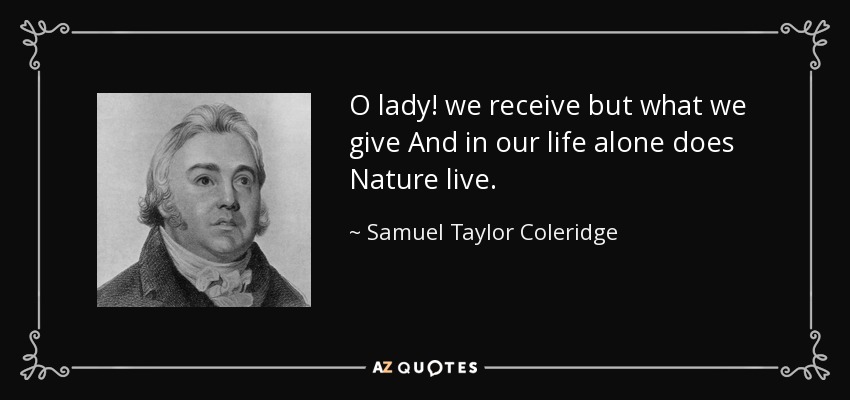 O lady! we receive but what we give And in our life alone does Nature live. - Samuel Taylor Coleridge