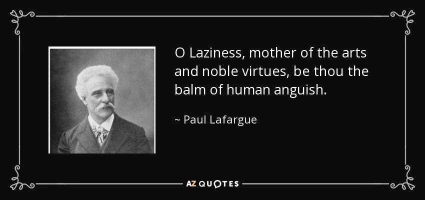 O Laziness, mother of the arts and noble virtues, be thou the balm of human anguish. - Paul Lafargue