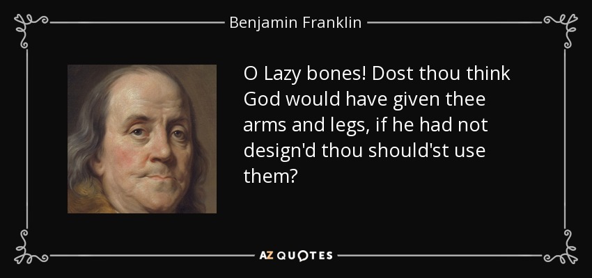 O Lazy bones! Dost thou think God would have given thee arms and legs, if he had not design'd thou should'st use them? - Benjamin Franklin