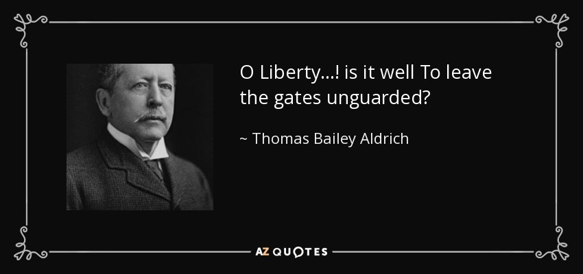 O Liberty...! is it well To leave the gates unguarded? - Thomas Bailey Aldrich