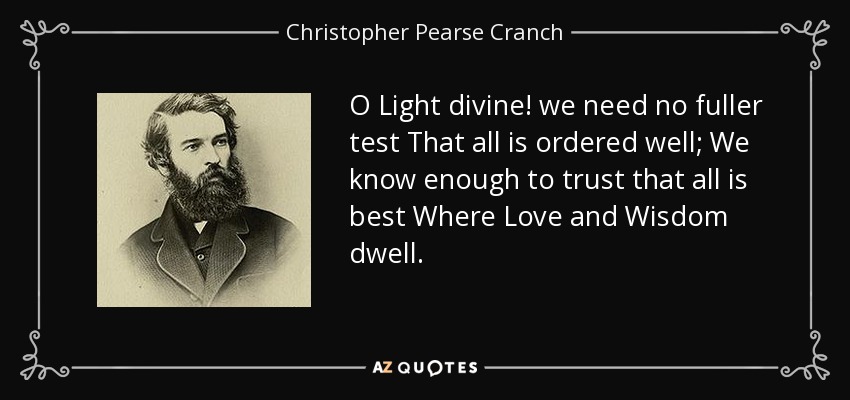 O Light divine! we need no fuller test That all is ordered well; We know enough to trust that all is best Where Love and Wisdom dwell. - Christopher Pearse Cranch