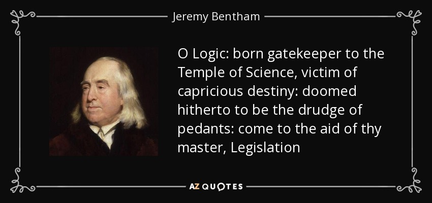 O Logic: born gatekeeper to the Temple of Science, victim of capricious destiny: doomed hitherto to be the drudge of pedants: come to the aid of thy master, Legislation - Jeremy Bentham