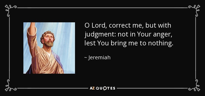 O Lord, correct me, but with judgment: not in Your anger, lest You bring me to nothing. - Jeremiah