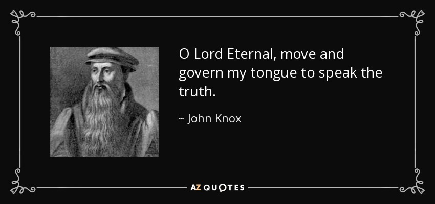 O Lord Eternal, move and govern my tongue to speak the truth. - John Knox