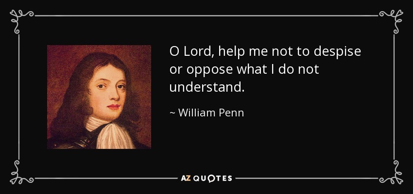 O Lord, help me not to despise or oppose what I do not understand. - William Penn