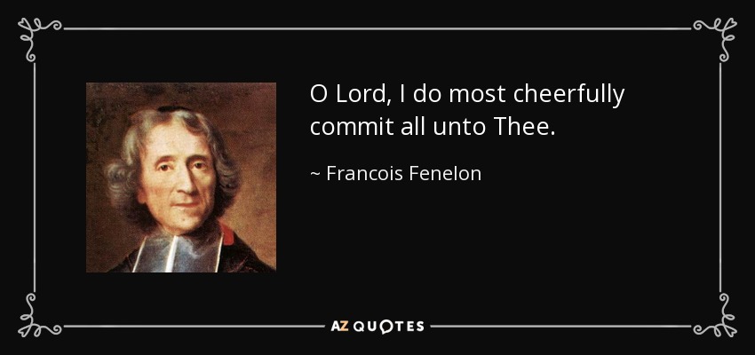 O Lord, I do most cheerfully commit all unto Thee. - Francois Fenelon