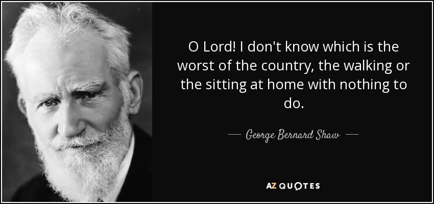 O Lord! I don't know which is the worst of the country, the walking or the sitting at home with nothing to do. - George Bernard Shaw