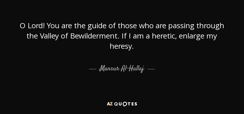 O Lord! You are the guide of those who are passing through the Valley of Bewilderment. If I am a heretic, enlarge my heresy. - Mansur Al-Hallaj