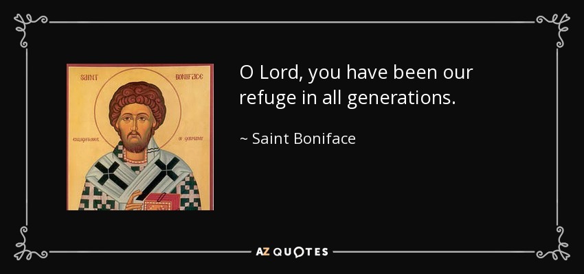 O Lord, you have been our refuge in all generations. - Saint Boniface