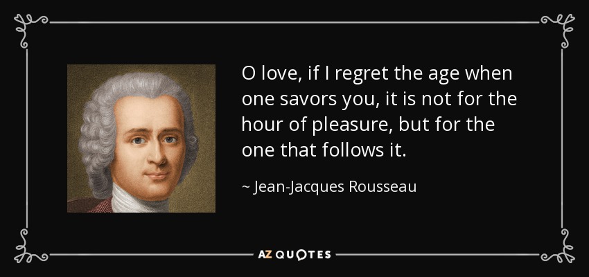 O love, if I regret the age when one savors you, it is not for the hour of pleasure, but for the one that follows it. - Jean-Jacques Rousseau