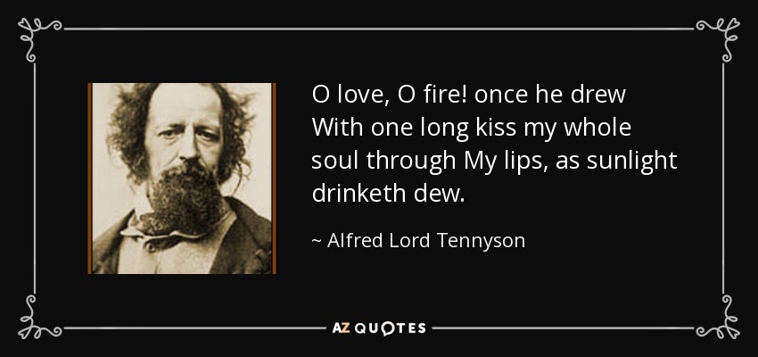 O love, O fire! once he drew With one long kiss my whole soul through My lips, as sunlight drinketh dew. - Alfred Lord Tennyson