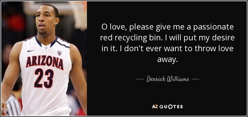 O love, please give me a passionate red recycling bin. I will put my desire in it. I don't ever want to throw love away. - Derrick Williams