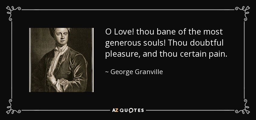 O Love! thou bane of the most generous souls! Thou doubtful pleasure, and thou certain pain. - George Granville, 1st Baron Lansdowne