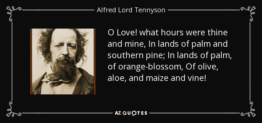 O Love! what hours were thine and mine, In lands of palm and southern pine; In lands of palm, of orange-blossom, Of olive, aloe, and maize and vine! - Alfred Lord Tennyson