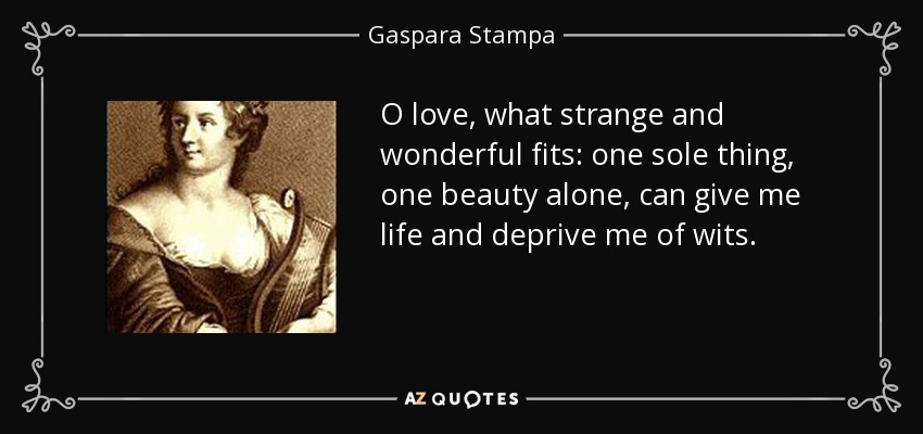 O love, what strange and wonderful fits: one sole thing, one beauty alone, can give me life and deprive me of wits. - Gaspara Stampa