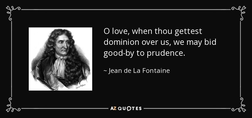 O love, when thou gettest dominion over us, we may bid good-by to prudence. - Jean de La Fontaine